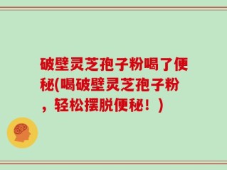 破壁灵芝孢子粉喝了便秘(喝破壁灵芝孢子粉，轻松摆脱便秘！)