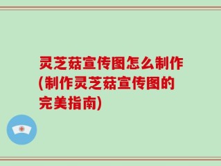 灵芝菇宣传图怎么制作(制作灵芝菇宣传图的完美指南)