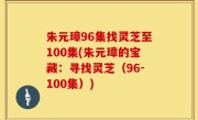 朱元璋96集找灵芝至100集(朱元璋的宝藏：寻找灵芝（96-100集）)