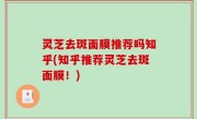 灵芝去斑面膜推荐吗知乎(知乎推荐灵芝去斑面膜！)