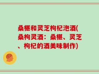 桑椹和灵芝枸杞泡酒(桑枸灵酒：桑椹、灵芝、枸杞的酒美味制作)