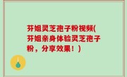 芬姐灵芝孢子粉视频(芬姐亲身体验灵芝孢子粉，分享效果！)