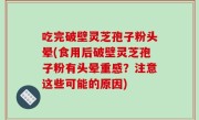 吃完破壁灵芝孢子粉头晕(食用后破壁灵芝孢子粉有头晕重感？注意这些可能的原因)