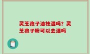 灵芝孢子油祛湿吗？灵芝孢子粉可以去湿吗