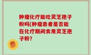 肿瘤化疗能吃灵芝孢子粉吗(肿瘤患者是否能在化疗期间食用灵芝孢子粉？