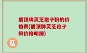 盾顶牌灵芝孢子粉的价格表(盾顶牌灵芝孢子粉价格明细)