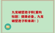九龙破壁孢子粉(重构标题：健康必备，九龙破壁孢子粉来袭！)