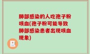 肺部感染的人吃孢子粉咳血(孢子粉可能导致肺部感染患者出现咳血现象)