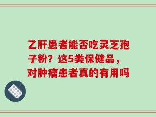 乙肝患者能否吃灵芝孢子粉？这5类保健品，对肿瘤患者真的有用吗