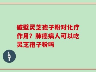 破壁灵芝孢子粉对化疗作用？肺癌病人可以吃灵芝孢子粉吗