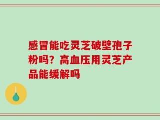 感冒能吃灵芝破壁孢子粉吗？高血压用灵芝产品能缓解吗