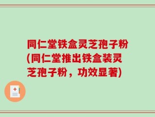 同仁堂铁盒灵芝孢子粉(同仁堂推出铁盒装灵芝孢子粉，功效显著)