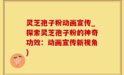 灵芝孢子粉动画宣传_探索灵芝孢子粉的神奇功效：动画宣传新视角)