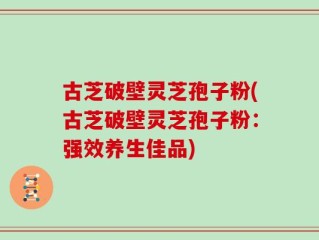 古芝破壁灵芝孢子粉(古芝破壁灵芝孢子粉：强效养生佳品)
