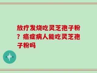 放疗发烧吃灵芝孢子粉？癌症病人能吃灵芝孢子粉吗