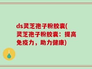 ds灵芝孢子粉胶囊(灵芝孢子粉胶囊：提高免疫力，助力健康)