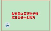 金寨霍山灵芝孢子粉？灵芝生长什么地方