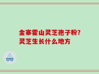 金寨霍山灵芝孢子粉？灵芝生长什么地方