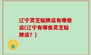 辽宁灵芝贴牌店有哪些店(辽宁有哪些灵芝贴牌店？)