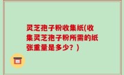 灵芝孢子粉收集纸(收集灵芝孢子粉所需的纸张重量是多少？)