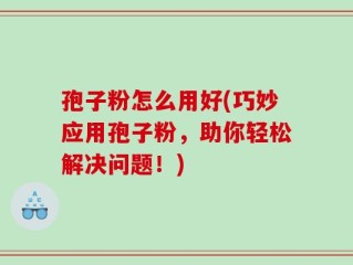 孢子粉怎么用好(巧妙应用孢子粉，助你轻松解决问题！)