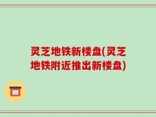 灵芝地铁新楼盘(灵芝地铁附近推出新楼盘)