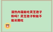 湿热内蕴能吃灵芝孢子粉吗？灵芝孢子粉能不能长期吃