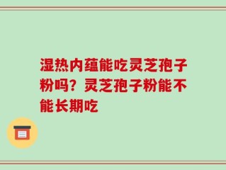 湿热内蕴能吃灵芝孢子粉吗？灵芝孢子粉能不能长期吃