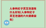 人参枸杞子灵芝泡酒有什么好处(人参枸杞子灵芝泡酒的六大健康益处)