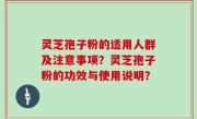 灵芝孢子粉的适用人群及注意事项？灵芝孢子粉的功效与使用说明？