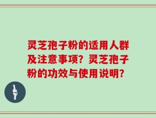 灵芝孢子粉的适用人群及注意事项？灵芝孢子粉的功效与使用说明？