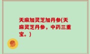 天麻加灵芝加丹参(天麻灵芝丹参，中药三重宝。)
