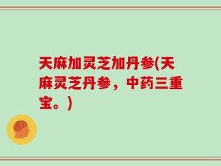 天麻加灵芝加丹参(天麻灵芝丹参，中药三重宝。)
