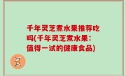千年灵芝煮水果推荐吃吗(千年灵芝煮水果：值得一试的健康食品)