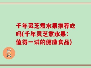 千年灵芝煮水果推荐吃吗(千年灵芝煮水果：值得一试的健康食品)