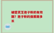 破壁灵芝孢子粉的有效期？孢子粉的保质期多长