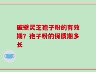 破壁灵芝孢子粉的有效期？孢子粉的保质期多长
