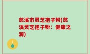 慈溪市灵芝孢子粉(慈溪灵芝孢子粉:健康之源)