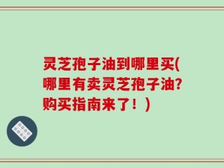 灵芝孢子油到哪里买(哪里有卖灵芝孢子油？购买指南来了！)