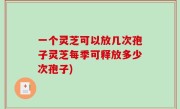 一个灵芝可以放几次孢子灵芝每季可释放多少次孢子)