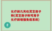 化疗前几天吃灵芝孢子粉(灵芝孢子粉可用于化疗前增强免疫系统)