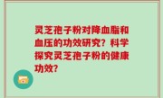 灵芝孢子粉对降血脂和血压的功效研究？科学探究灵芝孢子粉的健康功效？