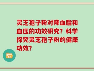 灵芝孢子粉对降血脂和血压的功效研究？科学探究灵芝孢子粉的健康功效？