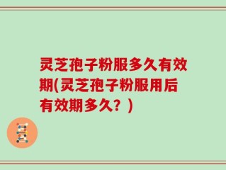 灵芝孢子粉服多久有效期(灵芝孢子粉服用后有效期多久？)