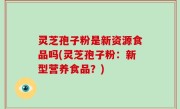 灵芝孢子粉是新资源食品吗(灵芝孢子粉：新型营养食品？)
