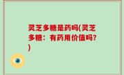 灵芝多糖是药吗(灵芝多糖：有药用价值吗？)