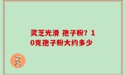 灵芝光滑 孢子粉？10克孢子粉大约多少