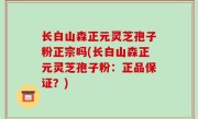 长白山森正元灵芝孢子粉正宗吗(长白山森正元灵芝孢子粉：正品保证？)