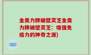 金奥力牌破壁灵芝金奥力牌破壁灵芝：增强免疫力的神奇之源)