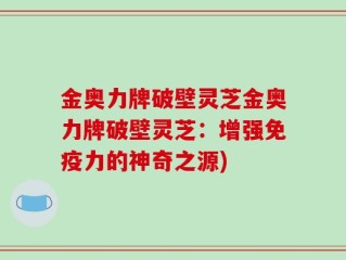 金奥力牌破壁灵芝金奥力牌破壁灵芝：增强免疫力的神奇之源)